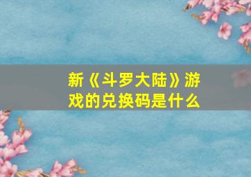 新《斗罗大陆》游戏的兑换码是什么