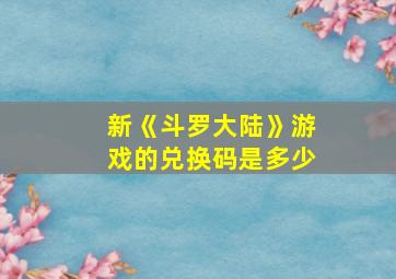 新《斗罗大陆》游戏的兑换码是多少