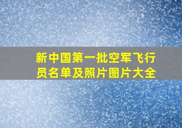 新中国第一批空军飞行员名单及照片图片大全