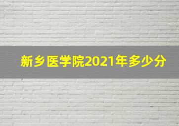 新乡医学院2021年多少分