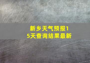 新乡天气预报15天查询结果最新