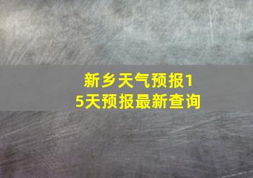 新乡天气预报15天预报最新查询