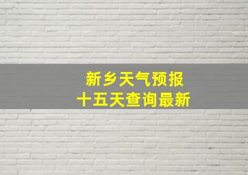 新乡天气预报十五天查询最新