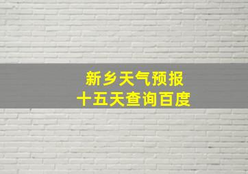 新乡天气预报十五天查询百度