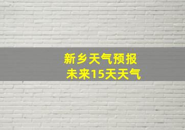 新乡天气预报未来15天天气