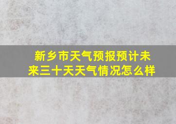 新乡市天气预报预计未来三十天天气情况怎么样