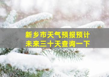 新乡市天气预报预计未来三十天查询一下