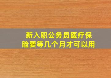 新入职公务员医疗保险要等几个月才可以用