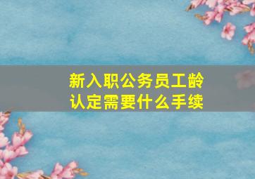 新入职公务员工龄认定需要什么手续