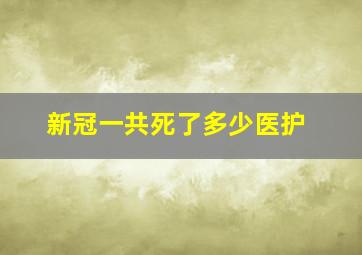 新冠一共死了多少医护