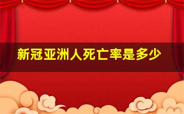 新冠亚洲人死亡率是多少