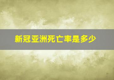 新冠亚洲死亡率是多少