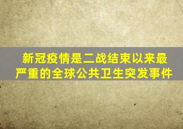 新冠疫情是二战结束以来最严重的全球公共卫生突发事件