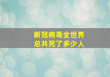 新冠病毒全世界总共死了多少人