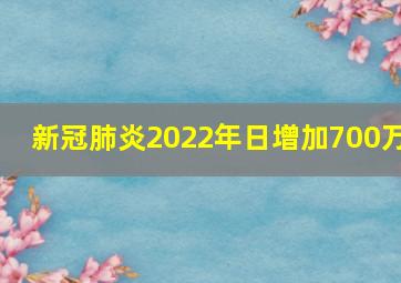 新冠肺炎2022年日增加700万