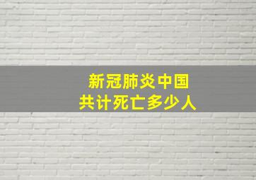 新冠肺炎中国共计死亡多少人