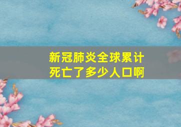 新冠肺炎全球累计死亡了多少人口啊