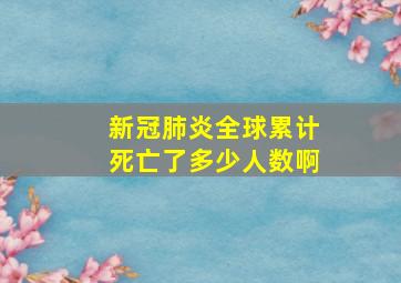 新冠肺炎全球累计死亡了多少人数啊