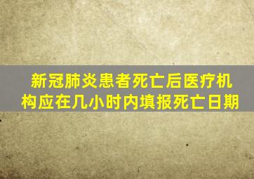 新冠肺炎患者死亡后医疗机构应在几小时内填报死亡日期