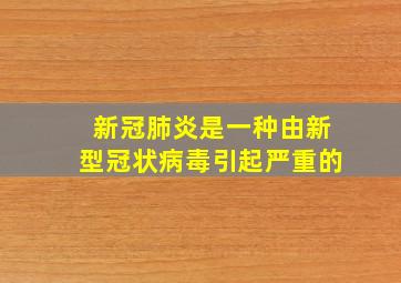 新冠肺炎是一种由新型冠状病毒引起严重的