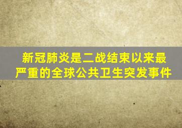 新冠肺炎是二战结束以来最严重的全球公共卫生突发事件