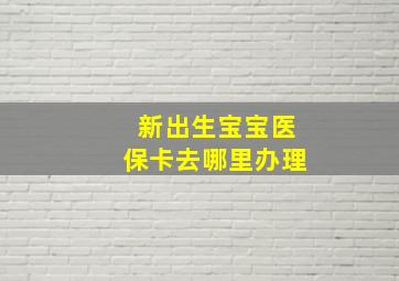 新出生宝宝医保卡去哪里办理