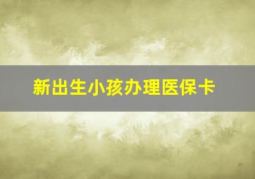 新出生小孩办理医保卡