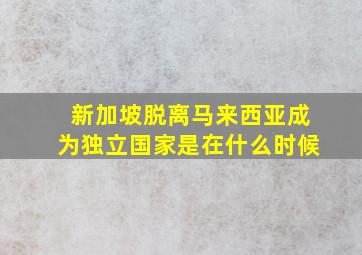 新加坡脱离马来西亚成为独立国家是在什么时候