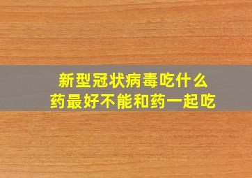 新型冠状病毒吃什么药最好不能和药一起吃