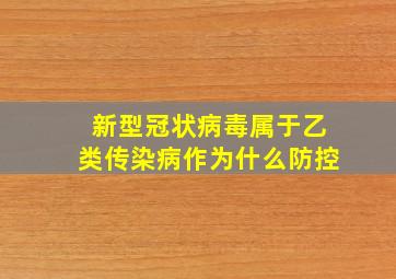 新型冠状病毒属于乙类传染病作为什么防控