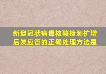 新型冠状病毒核酸检测扩增后发应管的正确处理方法是