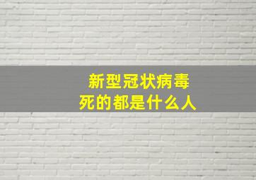 新型冠状病毒死的都是什么人