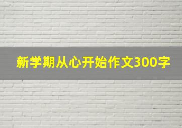 新学期从心开始作文300字