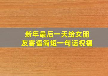 新年最后一天给女朋友寄语简短一句话祝福