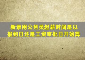 新录用公务员起薪时间是以报到日还是工资审批日开始算