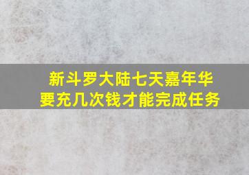 新斗罗大陆七天嘉年华要充几次钱才能完成任务