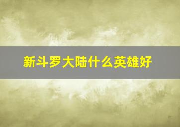 新斗罗大陆什么英雄好