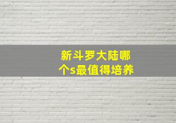 新斗罗大陆哪个s最值得培养