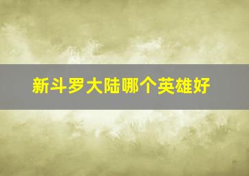 新斗罗大陆哪个英雄好