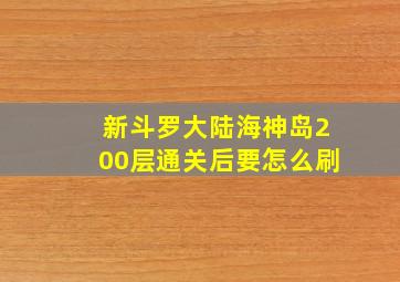 新斗罗大陆海神岛200层通关后要怎么刷