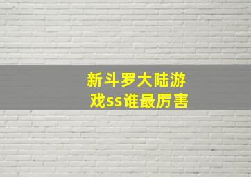 新斗罗大陆游戏ss谁最厉害