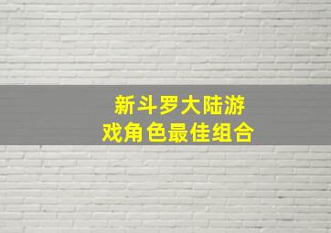 新斗罗大陆游戏角色最佳组合