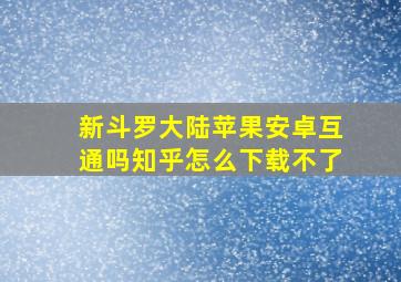 新斗罗大陆苹果安卓互通吗知乎怎么下载不了