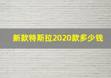 新款特斯拉2020款多少钱