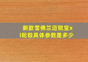 新款雪佛兰迈锐宝xl轮毂具体参数是多少