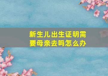 新生儿出生证明需要母亲去吗怎么办