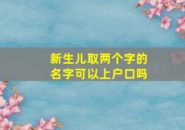 新生儿取两个字的名字可以上户口吗