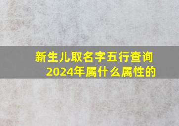 新生儿取名字五行查询2024年属什么属性的