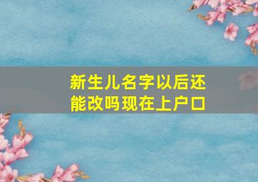 新生儿名字以后还能改吗现在上户口