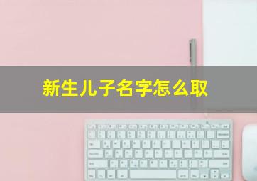 新生儿子名字怎么取